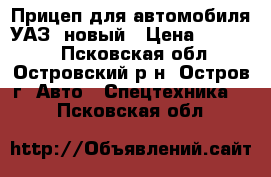 Прицеп для автомобиля УАЗ/ новый › Цена ­ 40 000 - Псковская обл., Островский р-н, Остров г. Авто » Спецтехника   . Псковская обл.